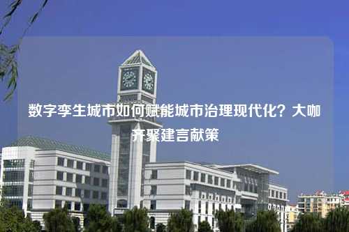 数字孪生城市如何赋能城市治理现代化？大咖齐聚建言献策