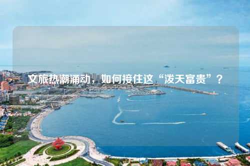 文旅热潮涌动，如何接住这“泼天富贵”？