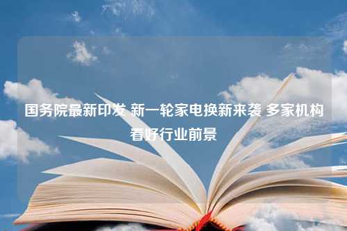 国务院最新印发 新一轮家电换新来袭 多家机构看好行业前景